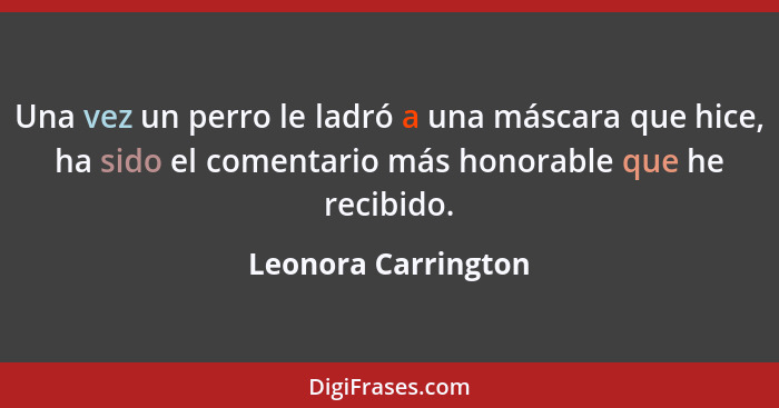 Una vez un perro le ladró a una máscara que hice, ha sido el comentario más honorable que he recibido.... - Leonora Carrington