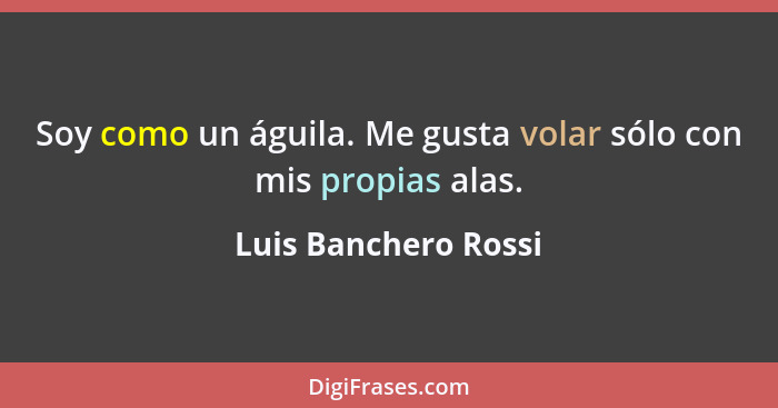 Soy como un águila. Me gusta volar sólo con mis propias alas.... - Luis Banchero Rossi