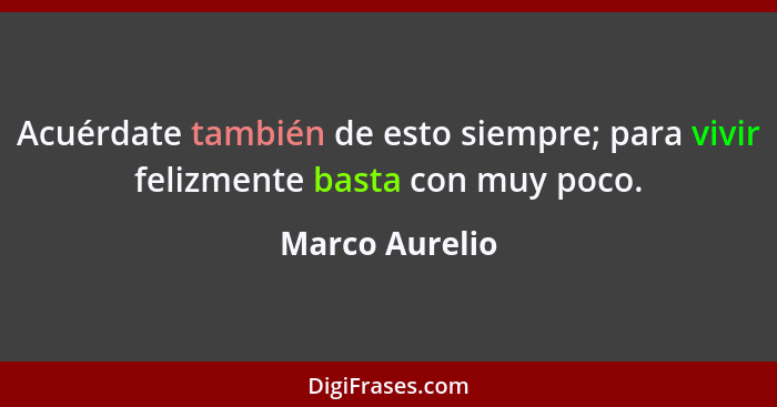 Acuérdate también de esto siempre; para vivir felizmente basta con muy poco.... - Marco Aurelio