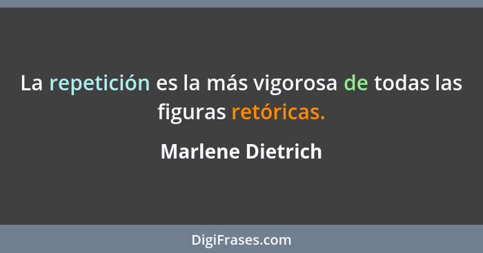 La repetición es la más vigorosa de todas las figuras retóricas.... - Marlene Dietrich