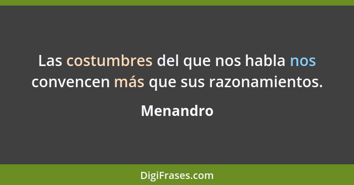 Las costumbres del que nos habla nos convencen más que sus razonamientos.... - Menandro