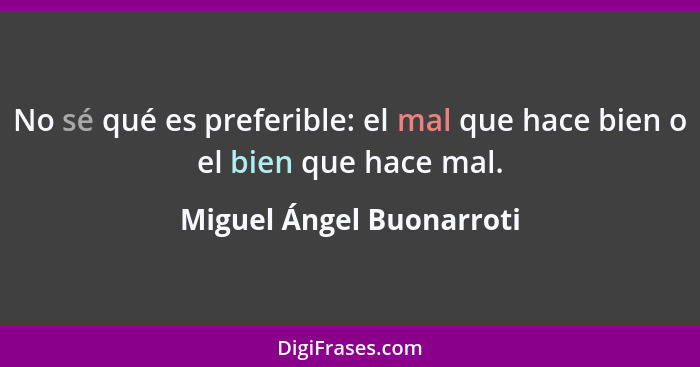 No sé qué es preferible: el mal que hace bien o el bien que hace mal.... - Miguel Ángel Buonarroti