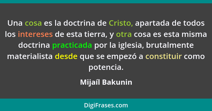Una cosa es la doctrina de Cristo, apartada de todos los intereses de esta tierra, y otra cosa es esta misma doctrina practicada por... - Mijaíl Bakunin