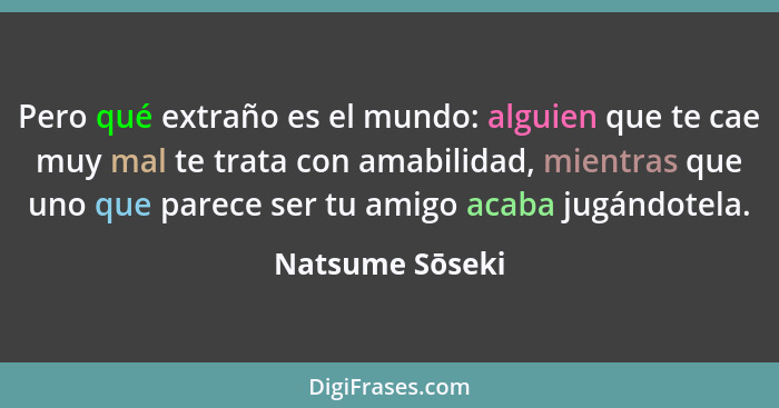 Pero qué extraño es el mundo: alguien que te cae muy mal te trata con amabilidad, mientras que uno que parece ser tu amigo acaba jugá... - Natsume Sōseki