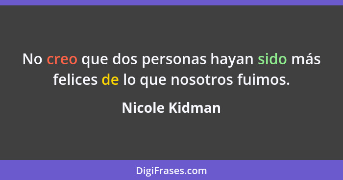 No creo que dos personas hayan sido más felices de lo que nosotros fuimos.... - Nicole Kidman