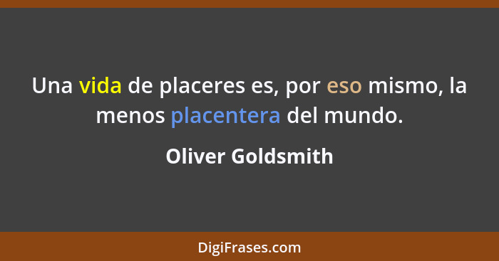 Una vida de placeres es, por eso mismo, la menos placentera del mundo.... - Oliver Goldsmith