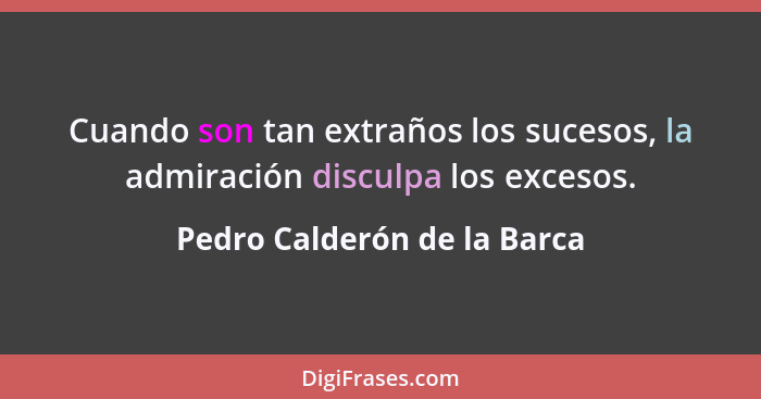 Cuando son tan extraños los sucesos, la admiración disculpa los excesos.... - Pedro Calderón de la Barca