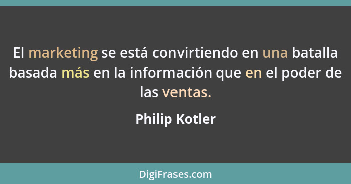 El marketing se está convirtiendo en una batalla basada más en la información que en el poder de las ventas.... - Philip Kotler