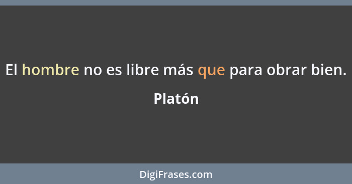 El hombre no es libre más que para obrar bien.... - Platón