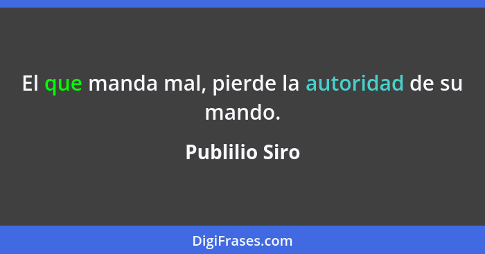 El que manda mal, pierde la autoridad de su mando.... - Publilio Siro