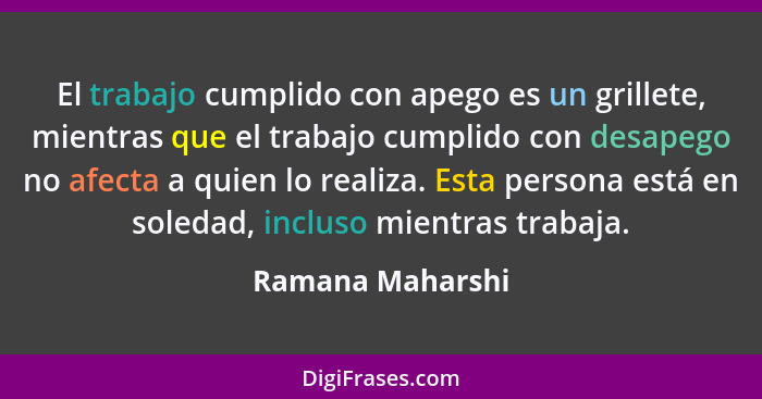 El trabajo cumplido con apego es un grillete, mientras que el trabajo cumplido con desapego no afecta a quien lo realiza. Esta perso... - Ramana Maharshi