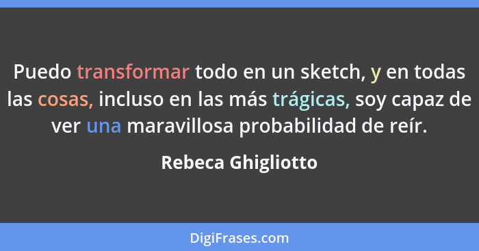 Puedo transformar todo en un sketch, y en todas las cosas, incluso en las más trágicas, soy capaz de ver una maravillosa probabili... - Rebeca Ghigliotto