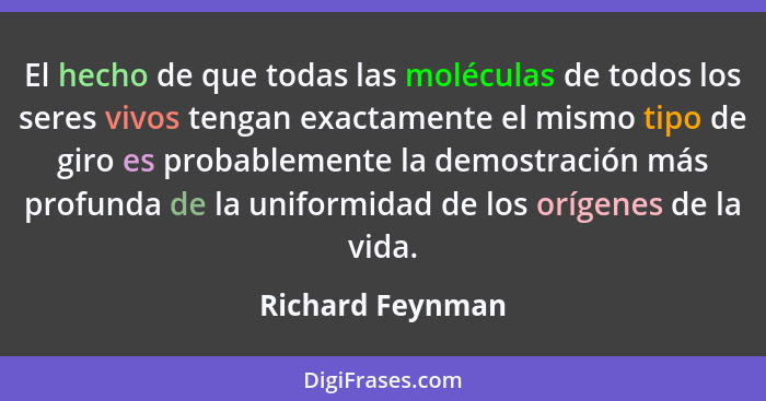 El hecho de que todas las moléculas de todos los seres vivos tengan exactamente el mismo tipo de giro es probablemente la demostraci... - Richard Feynman