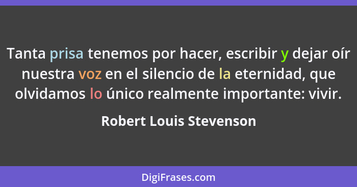 Tanta prisa tenemos por hacer, escribir y dejar oír nuestra voz en el silencio de la eternidad, que olvidamos lo único realme... - Robert Louis Stevenson