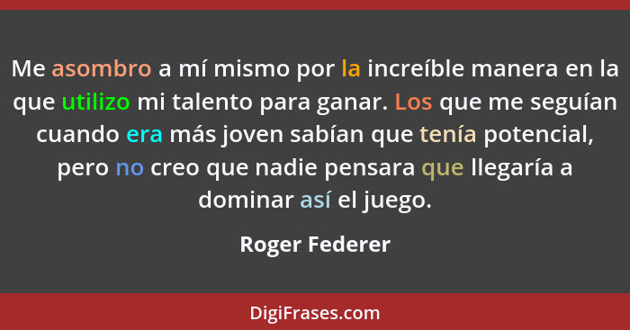 Me asombro a mí mismo por la increíble manera en la que utilizo mi talento para ganar. Los que me seguían cuando era más joven sabían... - Roger Federer