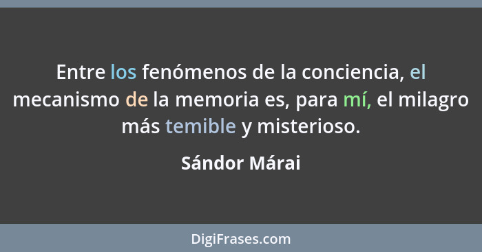 Entre los fenómenos de la conciencia, el mecanismo de la memoria es, para mí, el milagro más temible y misterioso.... - Sándor Márai