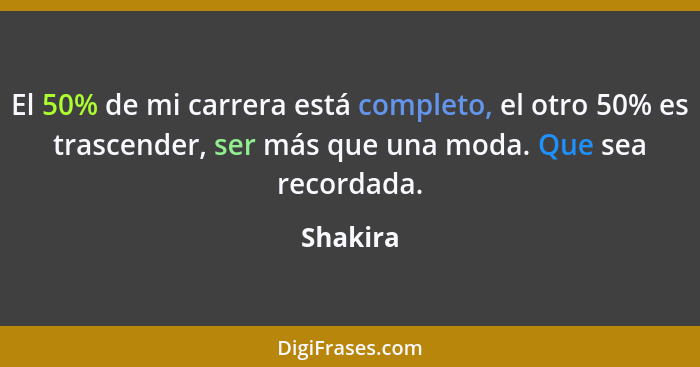 El 50% de mi carrera está completo, el otro 50% es trascender, ser más que una moda. Que sea recordada.... - Shakira