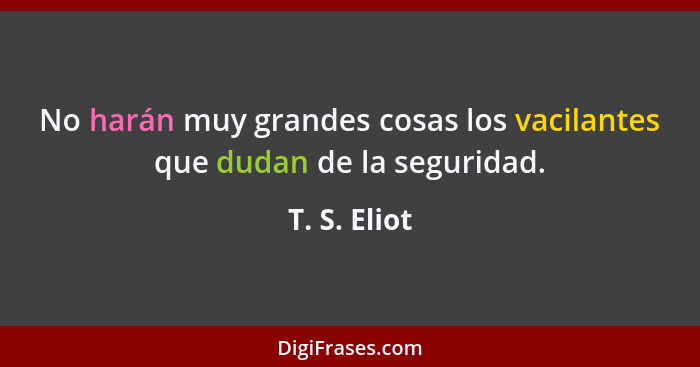 No harán muy grandes cosas los vacilantes que dudan de la seguridad.... - T. S. Eliot