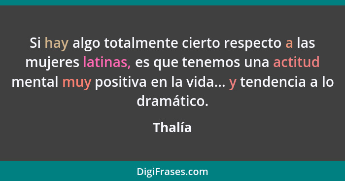 Si hay algo totalmente cierto respecto a las mujeres latinas, es que tenemos una actitud mental muy positiva en la vida... y tendencia a lo d... - Thalía