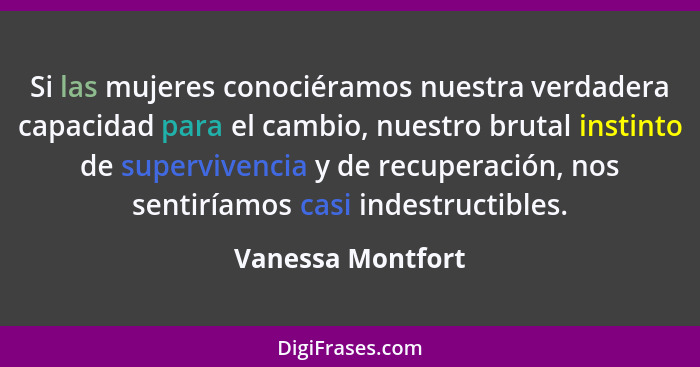 Si las mujeres conociéramos nuestra verdadera capacidad para el cambio, nuestro brutal instinto de supervivencia y de recuperación,... - Vanessa Montfort