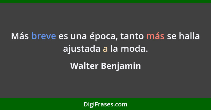 Más breve es una época, tanto más se halla ajustada a la moda.... - Walter Benjamin