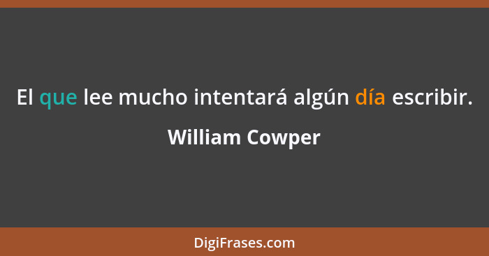 El que lee mucho intentará algún día escribir.... - William Cowper