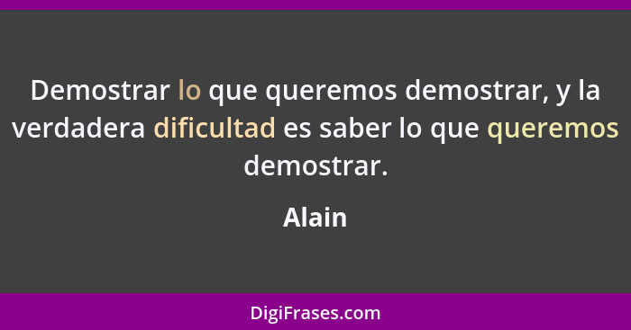 Demostrar lo que queremos demostrar, y la verdadera dificultad es saber lo que queremos demostrar.... - Alain