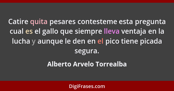 Catire quita pesares contesteme esta pregunta cual es el gallo que siempre lleva ventaja en la lucha y aunque le den en el... - Alberto Arvelo Torrealba