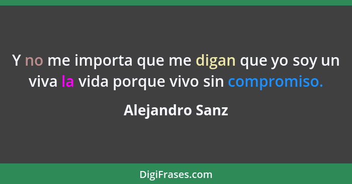 Y no me importa que me digan que yo soy un viva la vida porque vivo sin compromiso.... - Alejandro Sanz