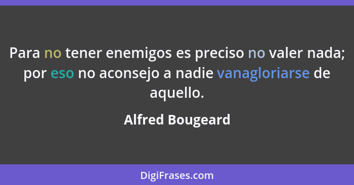 Para no tener enemigos es preciso no valer nada; por eso no aconsejo a nadie vanagloriarse de aquello.... - Alfred Bougeard