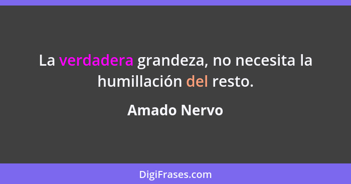 La verdadera grandeza, no necesita la humillación del resto.... - Amado Nervo