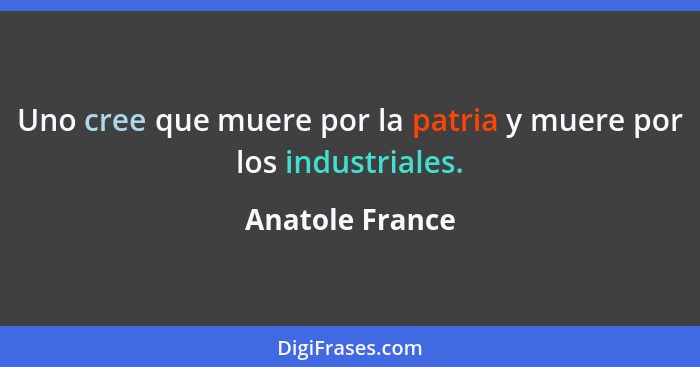 Uno cree que muere por la patria y muere por los industriales.... - Anatole France