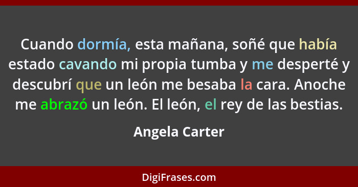 Cuando dormía, esta mañana, soñé que había estado cavando mi propia tumba y me desperté y descubrí que un león me besaba la cara. Anoc... - Angela Carter