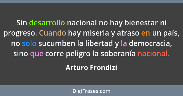 Sin desarrollo nacional no hay bienestar ni progreso. Cuando hay miseria y atraso en un país, no solo sucumben la libertad y la demo... - Arturo Frondizi