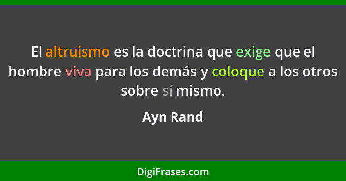 El altruismo es la doctrina que exige que el hombre viva para los demás y coloque a los otros sobre sí mismo.... - Ayn Rand