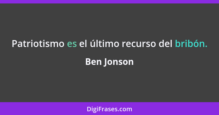 Patriotismo es el último recurso del bribón.... - Ben Jonson