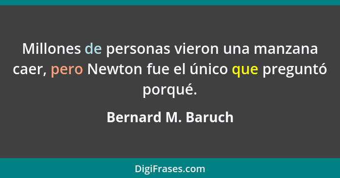 Millones de personas vieron una manzana caer, pero Newton fue el único que preguntó porqué.... - Bernard M. Baruch