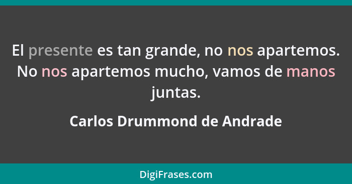 El presente es tan grande, no nos apartemos. No nos apartemos mucho, vamos de manos juntas.... - Carlos Drummond de Andrade