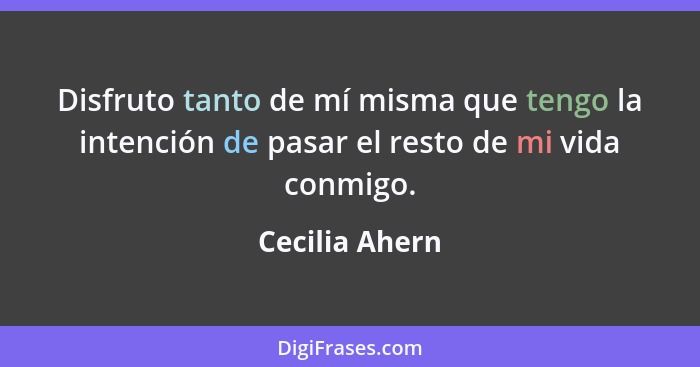 Disfruto tanto de mí misma que tengo la intención de pasar el resto de mi vida conmigo.... - Cecilia Ahern