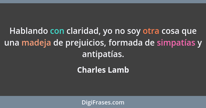 Hablando con claridad, yo no soy otra cosa que una madeja de prejuicios, formada de simpatías y antipatías.... - Charles Lamb