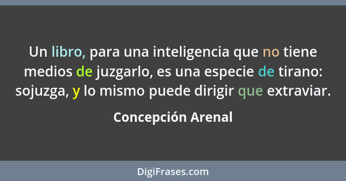 Un libro, para una inteligencia que no tiene medios de juzgarlo, es una especie de tirano: sojuzga, y lo mismo puede dirigir que e... - Concepción Arenal