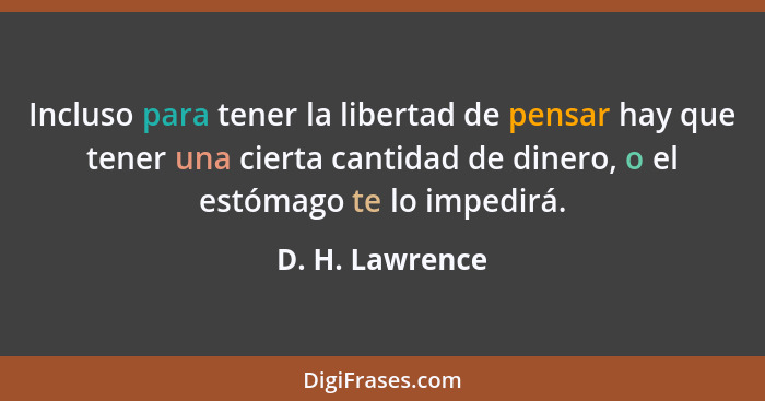Incluso para tener la libertad de pensar hay que tener una cierta cantidad de dinero, o el estómago te lo impedirá.... - D. H. Lawrence