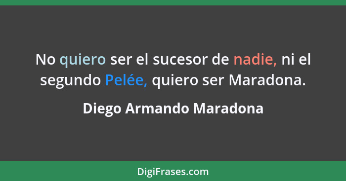 No quiero ser el sucesor de nadie, ni el segundo Pelée, quiero ser Maradona.... - Diego Armando Maradona