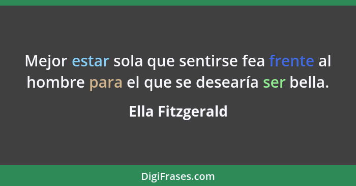 Mejor estar sola que sentirse fea frente al hombre para el que se desearía ser bella.... - Ella Fitzgerald