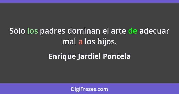 Sólo los padres dominan el arte de adecuar mal a los hijos.... - Enrique Jardiel Poncela