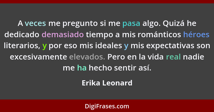 A veces me pregunto si me pasa algo. Quizá he dedicado demasiado tiempo a mis románticos héroes literarios, y por eso mis ideales y mi... - Erika Leonard