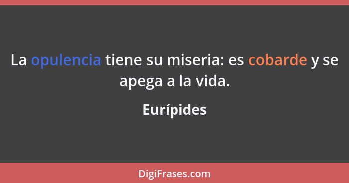 La opulencia tiene su miseria: es cobarde y se apega a la vida.... - Eurípides