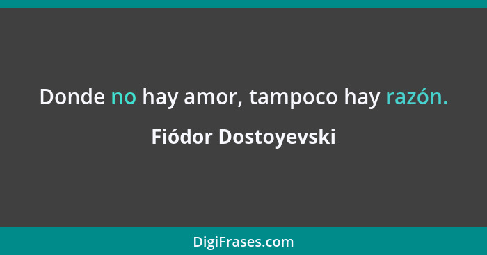 Donde no hay amor, tampoco hay razón.... - Fiódor Dostoyevski