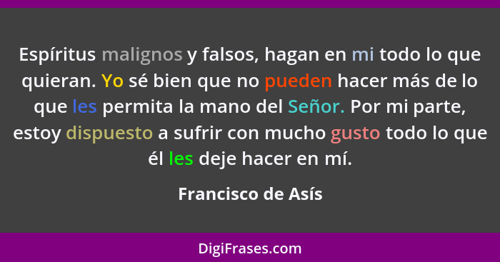 Espíritus malignos y falsos, hagan en mi todo lo que quieran. Yo sé bien que no pueden hacer más de lo que les permita la mano del... - Francisco de Asís