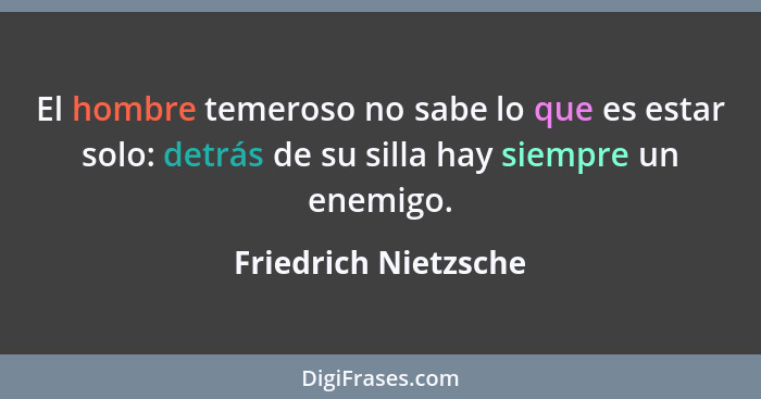 El hombre temeroso no sabe lo que es estar solo: detrás de su silla hay siempre un enemigo.... - Friedrich Nietzsche